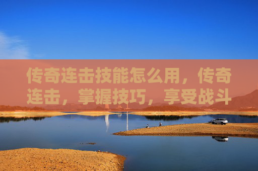 传奇连击技能怎么用,传奇连击,掌握技巧,享受战斗的乐趣 传奇连击技能怎么用,传奇连击,掌握技巧,享受战斗的乐趣