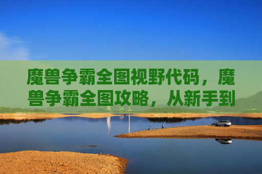 魔兽争霸全图视野代码,魔兽争霸全图攻略,从新手到高手的必经之路 魔兽争霸全图视野代码,魔兽争霸全图攻略,从新手到高手的必经之路