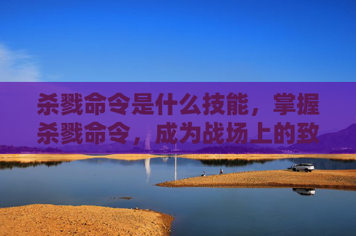 杀戮命令是什么技能,掌握杀戮命令,成为战场上的致命杀手 杀戮命令是什么技能,掌握杀戮命令,成为战场上的致命杀手