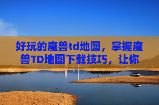 好玩的魔兽td地图,掌握魔兽TD地图下载技巧,让你的游戏体验更上一层楼 好玩的魔兽td地图,掌握魔兽TD地图下载技巧,让你的游戏体验更上一层楼