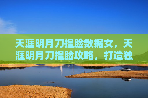 天涯明月刀捏脸数据女,天涯明月刀捏脸攻略,打造独一无二的角色外观 天涯明月刀捏脸数据女,天涯明月刀捏脸攻略,打造独一无二的角色外观