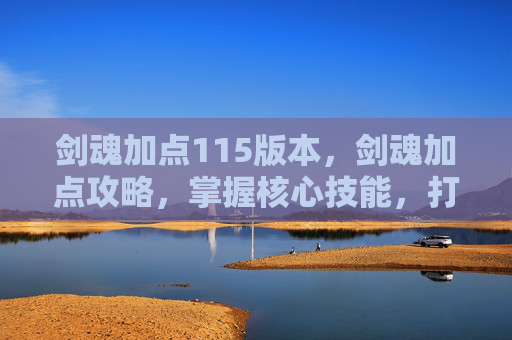 剑魂加点115版本,剑魂加点攻略,掌握核心技能,打造完美剑魂 剑魂加点115版本,剑魂加点攻略,掌握核心技能,打造完美剑魂