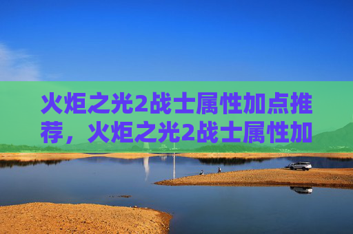 火炬之光2战士属性加点推荐,火炬之光2战士属性加点攻略 火炬之光2战士属性加点推荐,火炬之光2战士属性加点攻略