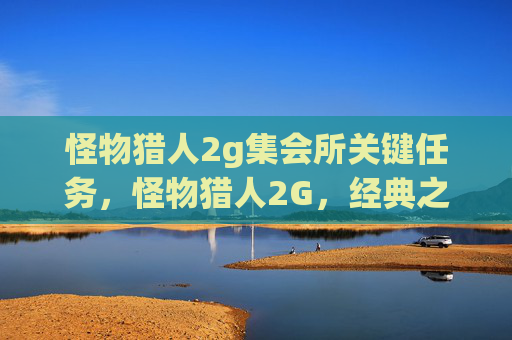 怪物猎人2g集会所关键任务,怪物猎人2G,经典之作的深度攻略 怪物猎人2g集会所关键任务,怪物猎人2G,经典之作的深度攻略
