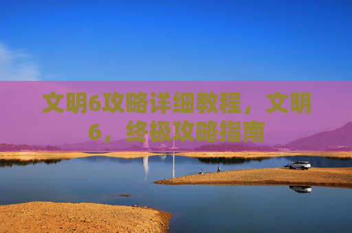 文明6攻略详细教程,文明6,终极攻略指南 文明6攻略详细教程,文明6,终极攻略指南