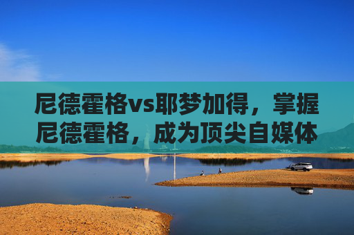 尼德霍格vs耶梦加得,掌握尼德霍格,成为顶尖自媒体创作者的攻略 尼德霍格vs耶梦加得,掌握尼德霍格,成为顶尖自媒体创作者的攻略