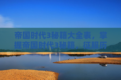 帝国时代3秘籍大全表，掌握帝国时代3秘籍，征服历史战场