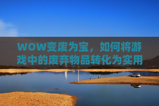 WOW变废为宝,如何将游戏中的废弃物品转化为实用物品 WOW变废为宝,如何将游戏中的废弃物品转化为实用物品