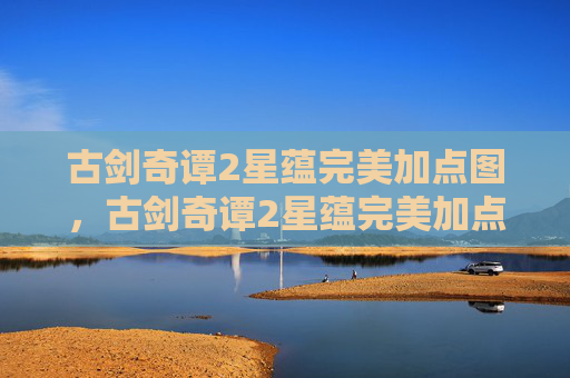 古剑奇谭2星蕴完美加点图,古剑奇谭2星蕴完美加点攻略 古剑奇谭2星蕴完美加点图,古剑奇谭2星蕴完美加点攻略