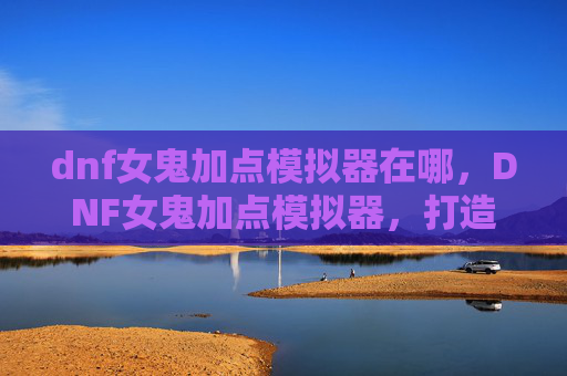 dnf女鬼加点模拟器在哪,DNF女鬼加点模拟器,打造你的专属战斗风格 dnf女鬼加点模拟器在哪,DNF女鬼加点模拟器,打造你的专属战斗风格
