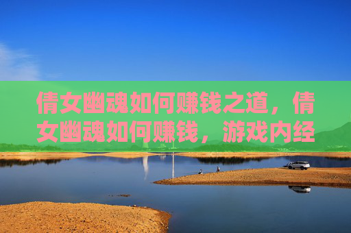 倩女幽魂如何赚钱之道,倩女幽魂如何赚钱,游戏内经济与策略攻略 倩女幽魂如何赚钱之道,倩女幽魂如何赚钱,游戏内经济与策略攻略
