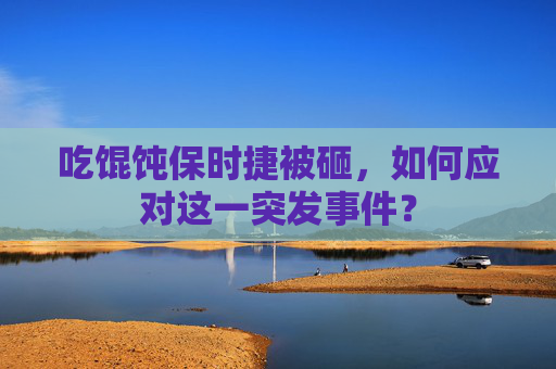 吃馄饨保时捷被砸,如何应对这一突发事件? 吃馄饨保时捷被砸,如何应对这一突发事件?