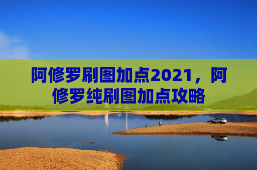 阿修罗刷图加点2021，阿修罗纯刷图加点攻略