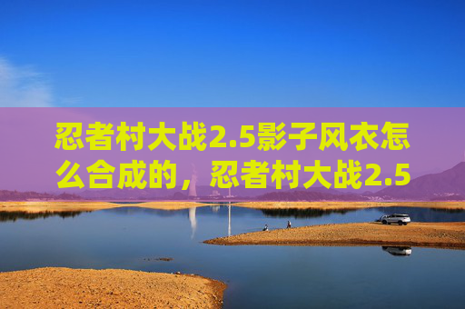 忍者村大战2.5影子风衣怎么合成的,忍者村大战2.5,策略与技巧 忍者村大战2.5影子风衣怎么合成的,忍者村大战2.5,策略与技巧
