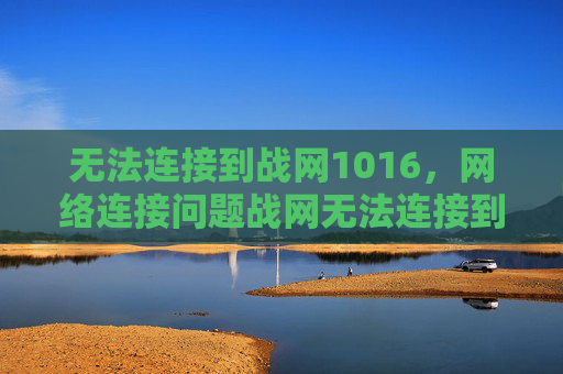 无法连接到战网1016,网络连接问题战网无法连接到怎么办? 无法连接到战网1016,网络连接问题战网无法连接到怎么办?
