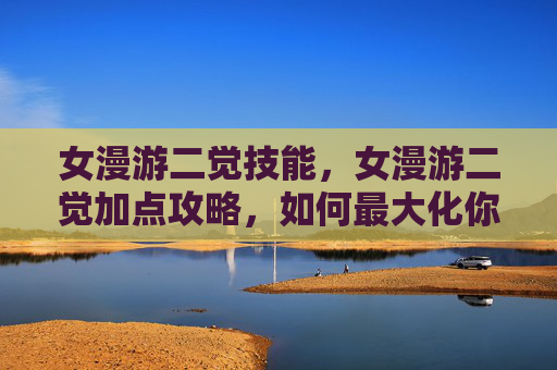 女漫游二觉技能,女漫游二觉加点攻略,如何最大化你的技能潜力? 女漫游二觉技能,女漫游二觉加点攻略,如何最大化你的技能潜力?
