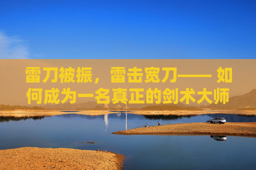 雷刀被振，雷击宽刀—— 如何成为一名真正的剑术大师？