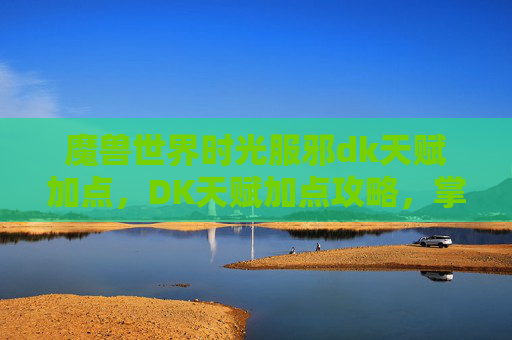魔兽世界时光服邪dk天赋加点，DK天赋加点攻略，掌握战斗的艺术