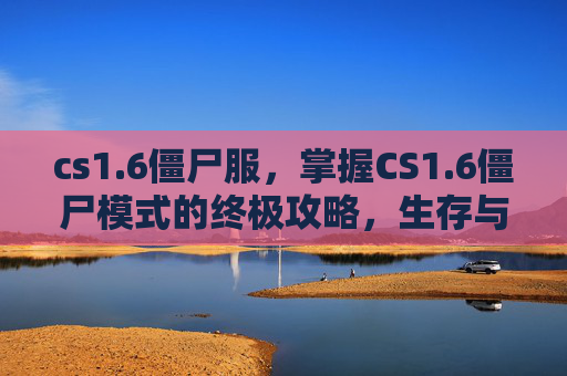 cs1.6僵尸服,掌握CS1.6僵尸模式的终极攻略,生存与胜利之道 cs1.6僵尸服,掌握CS1.6僵尸模式的终极攻略,生存与胜利之道