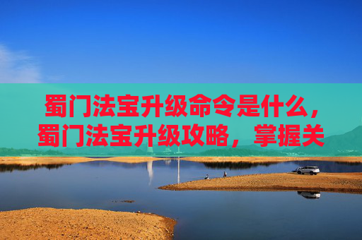 蜀门法宝升级命令是什么，蜀门法宝升级攻略，掌握关键指令，提升战力