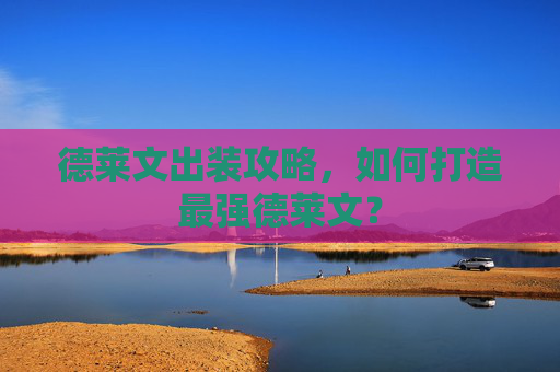 德莱文出装攻略,如何打造最强德莱文? 德莱文出装攻略,如何打造最强德莱文?