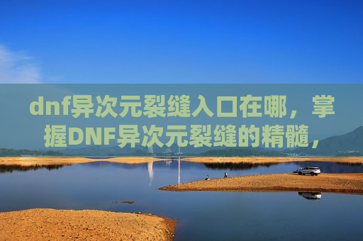dnf异次元裂缝入口在哪,掌握DNF异次元裂缝的精髓,高效攻略与技巧分享 dnf异次元裂缝入口在哪,掌握DNF异次元裂缝的精髓,高效攻略与技巧分享