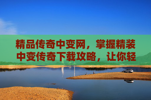 精品传奇中变网,掌握精装中变传奇下载攻略,让你轻松畅玩经典游戏 精品传奇中变网,掌握精装中变传奇下载攻略,让你轻松畅玩经典游戏