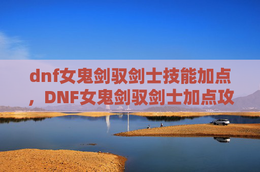 dnf女鬼剑驭剑士技能加点，DNF女鬼剑驭剑士加点攻略，打造你的专属剑术大师