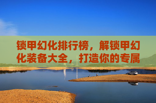 锁甲幻化排行榜,解锁甲幻化装备大全,打造你的专属战斗伙伴 锁甲幻化排行榜,解锁甲幻化装备大全,打造你的专属战斗伙伴