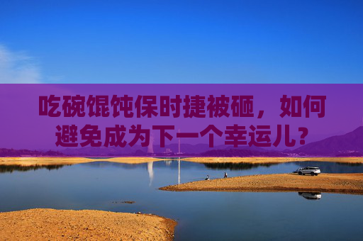 吃碗馄饨保时捷被砸，如何避免成为下一个幸运儿？
