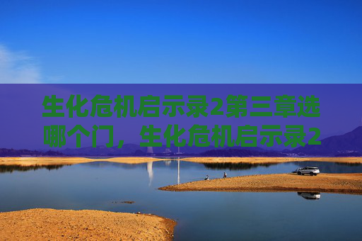 生化危机启示录2第三章选哪个门,生化危机启示录2第三章攻略全解析 生化危机启示录2第三章选哪个门,生化危机启示录2第三章攻略全解析