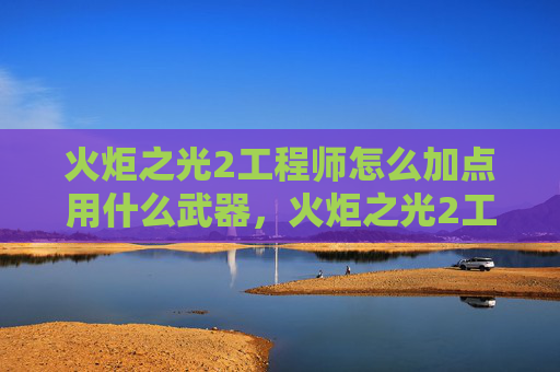火炬之光2工程师怎么加点用什么武器,火炬之光2工程师加点攻略,打造最强机械师 火炬之光2工程师怎么加点用什么武器,火炬之光2工程师加点攻略,打造最强机械师