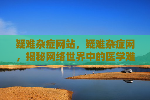 疑难杂症网站，疑难杂症网，揭秘网络世界中的医学难题与解答