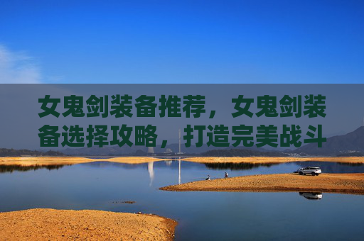 女鬼剑装备推荐，女鬼剑装备选择攻略，打造完美战斗伙伴