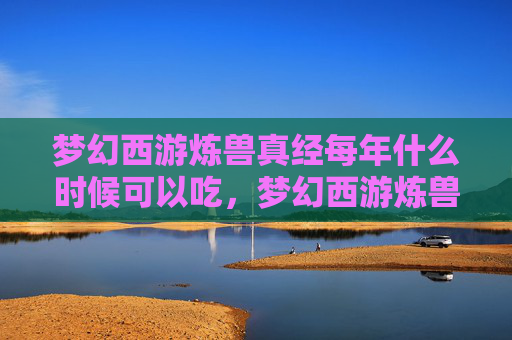 梦幻西游炼兽真经每年什么时候可以吃，梦幻西游炼兽真经，新手玩家的炼兽指南
