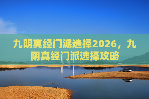 九阴真经门派选择2026,九阴真经门派选择攻略 九阴真经门派选择2026,九阴真经门派选择攻略