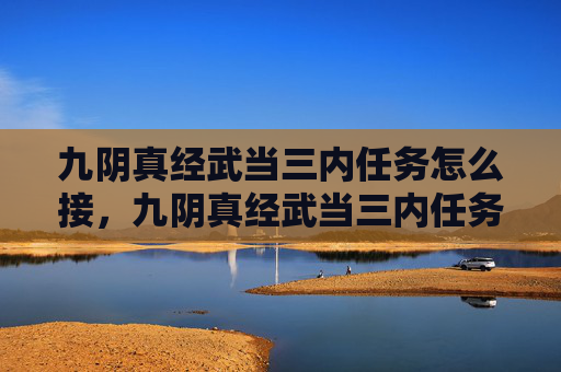 九阴真经武当三内任务怎么接，九阴真经武当三内任务攻略