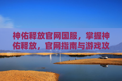 神佑释放官网国服,掌握神佑释放,官网指南与游戏攻略全解析 神佑释放官网国服,掌握神佑释放,官网指南与游戏攻略全解析