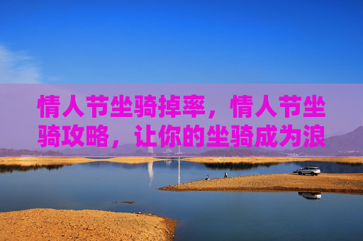 情人节坐骑掉率,情人节坐骑攻略,让你的坐骑成为浪漫的象征 情人节坐骑掉率,情人节坐骑攻略,让你的坐骑成为浪漫的象征