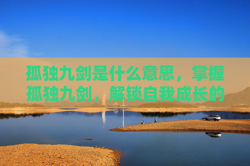 孤独九剑是什么意思,掌握孤独九剑,解锁自我成长的终极秘籍 孤独九剑是什么意思,掌握孤独九剑,解锁自我成长的终极秘籍