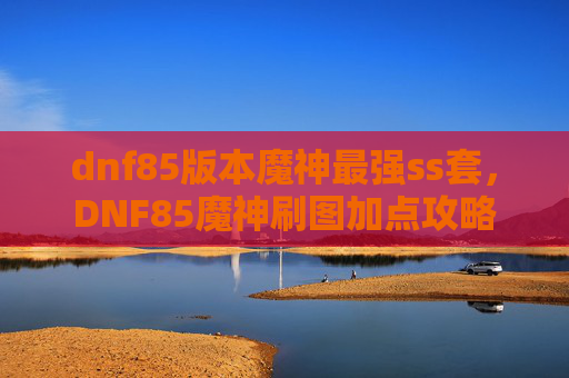 dnf85版本魔神最强ss套，DNF85魔神刷图加点攻略