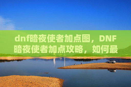 dnf暗夜使者加点图,DNF暗夜使者加点攻略,如何最大化你的输出与生存能力 dnf暗夜使者加点图,DNF暗夜使者加点攻略,如何最大化你的输出与生存能力