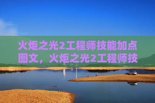 火炬之光2工程师技能加点图文，火炬之光2工程师技能加点攻略
