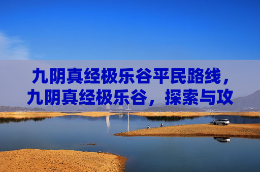 九阴真经极乐谷平民路线,九阴真经极乐谷,探索与攻略 九阴真经极乐谷平民路线,九阴真经极乐谷,探索与攻略