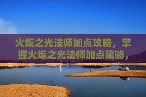 火炬之光法师加点攻略，掌握火炬之光法师加点策略，让你在战斗中所向披靡