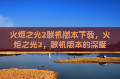 火炬之光2联机版本下载,火炬之光2,联机版本的深度探索与攻略 火炬之光2联机版本下载,火炬之光2,联机版本的深度探索与攻略