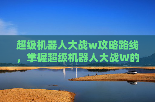 超级机器人大战w攻略路线,掌握超级机器人大战W的终极攻略 超级机器人大战w攻略路线,掌握超级机器人大战W的终极攻略
