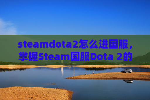 steamdota2怎么进国服,掌握Steam国服Dota 2的入门指南 steamdota2怎么进国服,掌握Steam国服Dota 2的入门指南