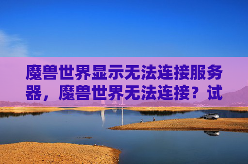 魔兽世界显示无法连接服务器,魔兽世界无法连接?试试这些策略,让你的游戏体验重回正轨! 魔兽世界显示无法连接服务器,魔兽世界无法连接?试试这些策略,让你的游戏体验重回正轨!
