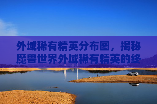外域稀有精英分布图，揭秘魔兽世界外域稀有精英的终极攻略